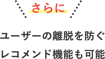 さらに　ユーザーの離脱を防ぐレコメンド機能も可能