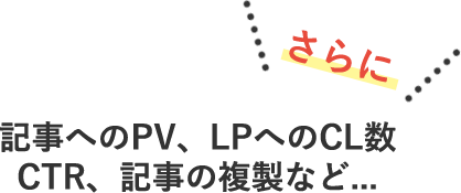 さらに　記事へのPV、LPへのCL数 CTR、記事の複製など...