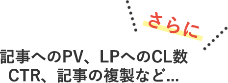 さらに　記事へのPV、LPへのCL数 CTR、記事の複製など...